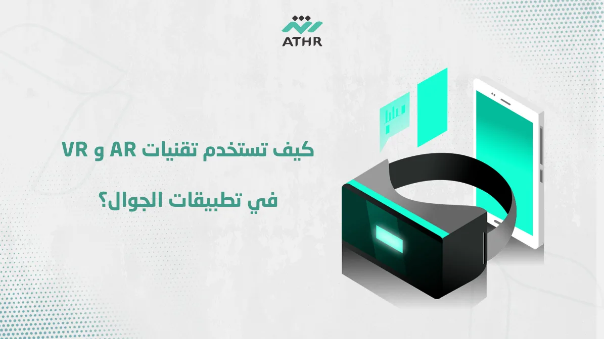 كيف تستخدم تقنيات AR و VR في تطبيقات الجوال؟