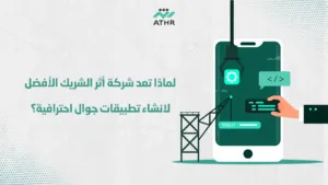 لماذا تعد شركة أثر الشريك الأفضل لانشاء تطبيقات جوال احترافية؟