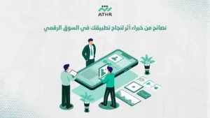 نصائح من خبراء أثر لنجاح تطبيقك في السوق الرقمي