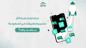 لماذا تختار شركة أثر لتصميم تطبيقك في السعودية باحتراف؟